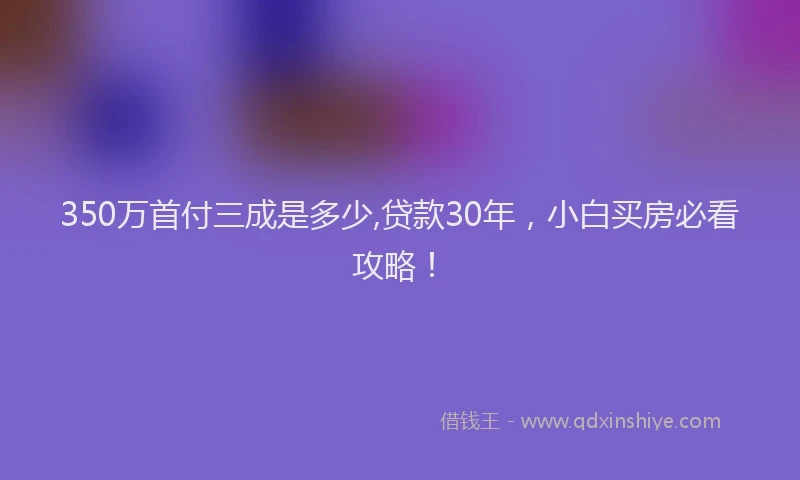 350万首付三成是多少,贷款30年，小白买房必看攻略！