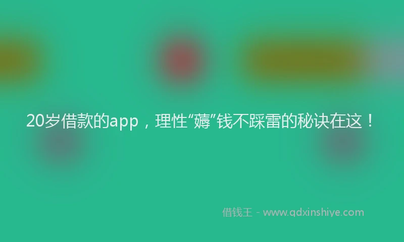 20岁借款的app，理性“薅”钱不踩雷的秘诀在这！
