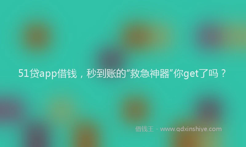 51贷app借钱，秒到账的“救急神器”你get了吗？