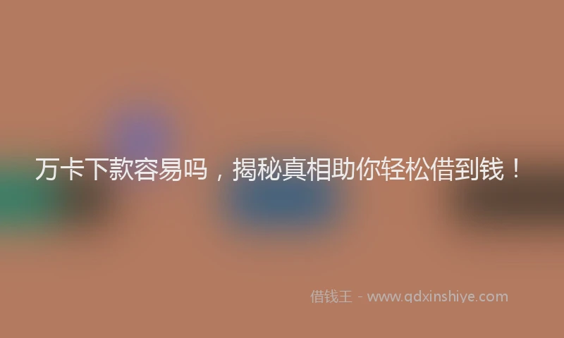 万卡下款容易吗，揭秘真相助你轻松借到钱！