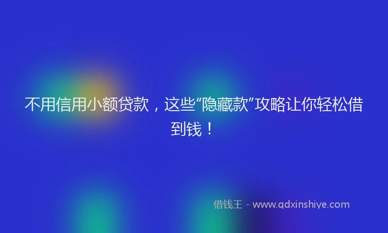 不用信用小额贷款，这些“隐藏款”攻略让你轻松借到钱！