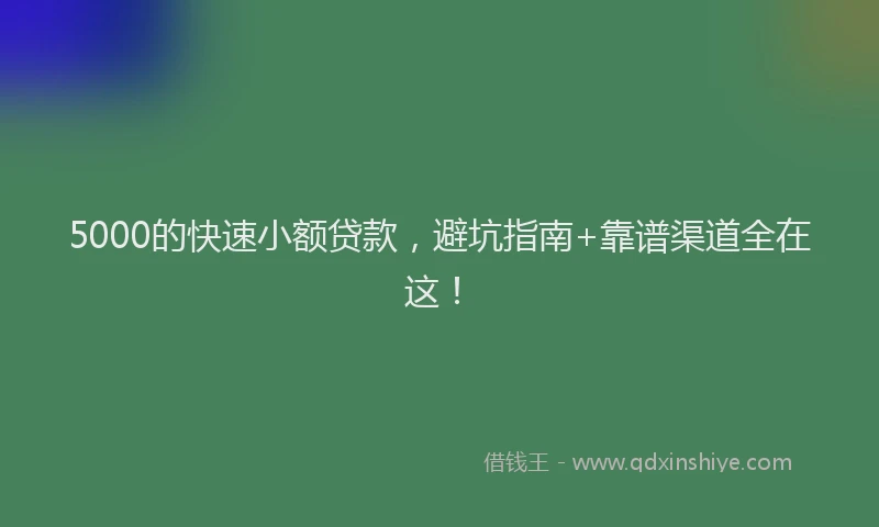 5000的快速小额贷款，避坑指南+靠谱渠道全在这！