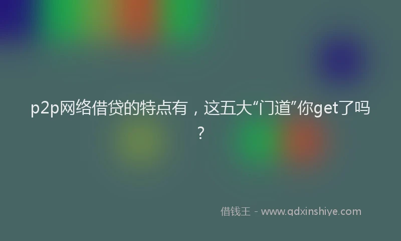 p2p网络借贷的特点有，这五大“门道”你get了吗？