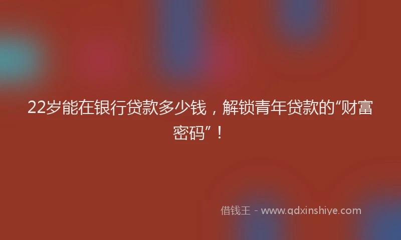 22岁能在银行贷款多少钱，解锁青年贷款的“财富密码”！