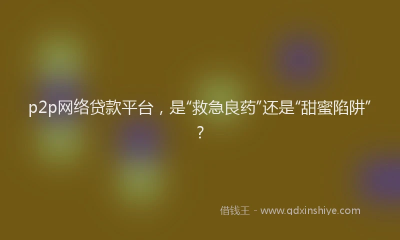 p2p网络贷款平台，是“救急良药”还是“甜蜜陷阱”？