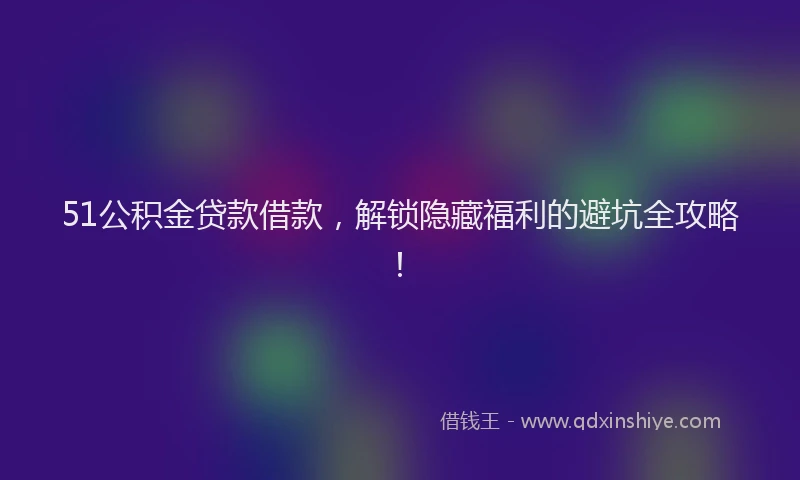 51公积金贷款借款，解锁隐藏福利的避坑全攻略！