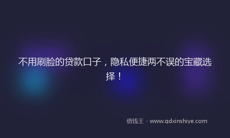 不用刷脸的贷款口子，隐私便捷两不误的宝藏选择！