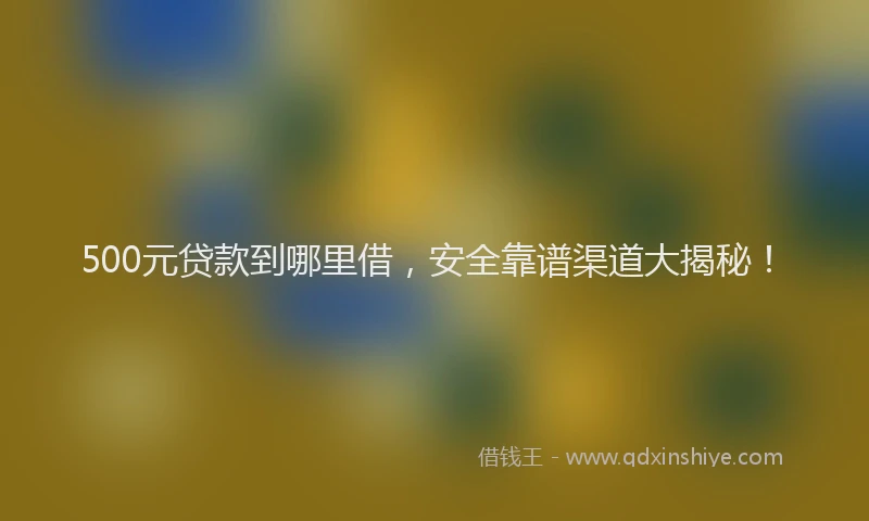 500元贷款到哪里借，安全靠谱渠道大揭秘！