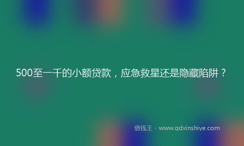 500至一千的小额贷款，应急救星还是隐藏陷阱？