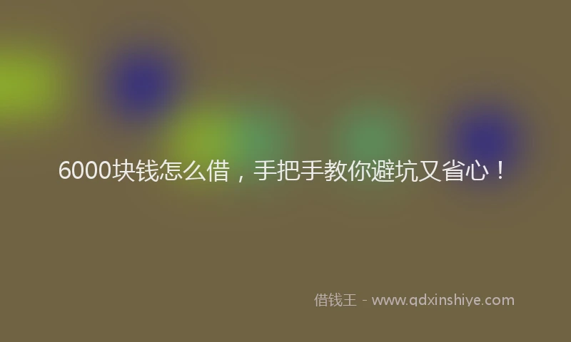 6000块钱怎么借，手把手教你避坑又省心！
