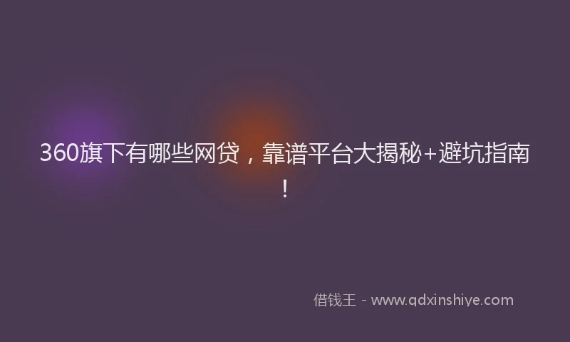 360旗下有哪些网贷，靠谱平台大揭秘+避坑指南！