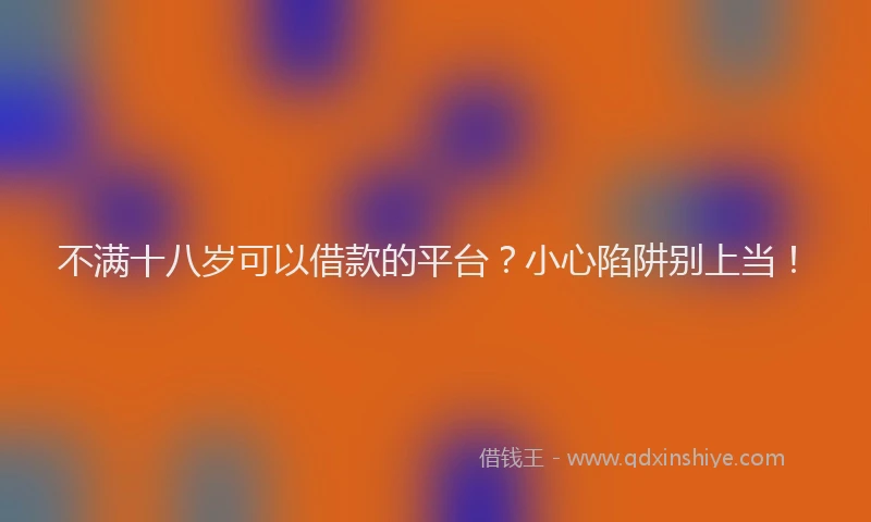 不满十八岁可以借款的平台？小心陷阱别上当！