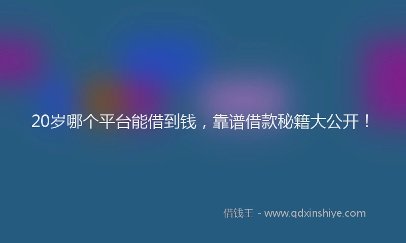 20岁哪个平台能借到钱，靠谱借款秘籍大公开！