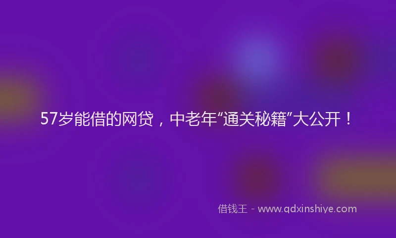 57岁能借的网贷，中老年“通关秘籍”大公开！
