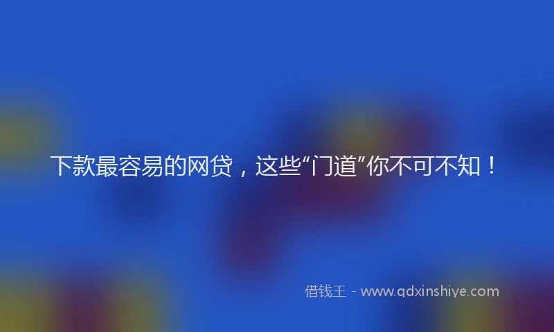 下款最容易的网贷，这些“门道”你不可不知！