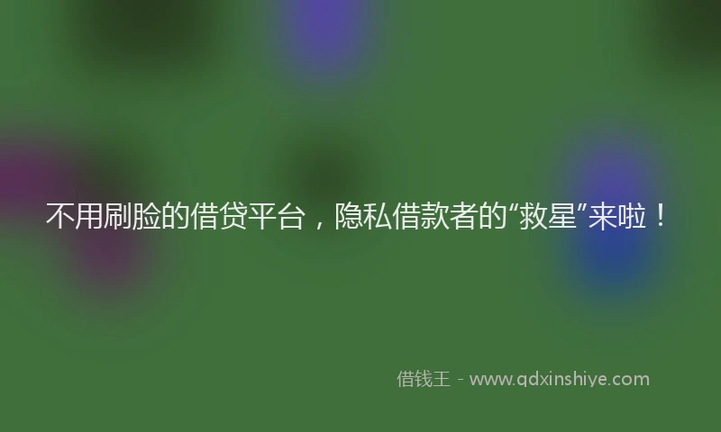 不用刷脸的借贷平台，隐私借款者的“救星”来啦！