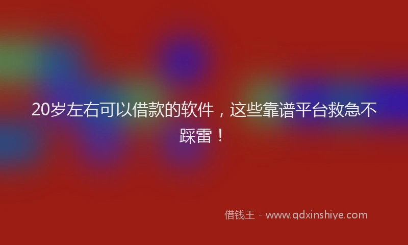 20岁左右可以借款的软件，这些靠谱平台救急不踩雷！