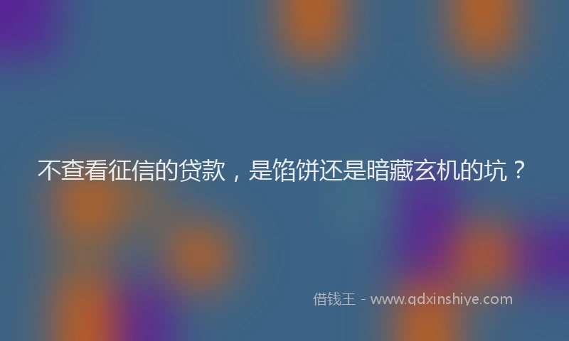 不查看征信的贷款，是馅饼还是暗藏玄机的坑？