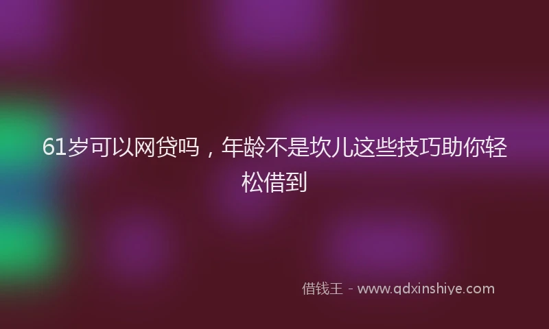 61岁可以网贷吗，年龄不是坎儿这些技巧助你轻松借到