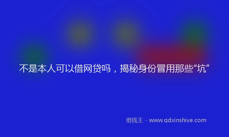 不是本人可以借网贷吗，揭秘身份冒用那些“坑”