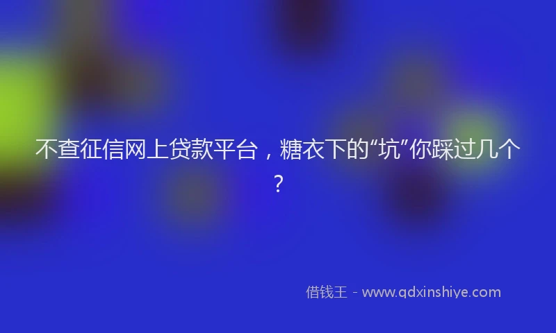 不查征信网上贷款平台，糖衣下的“坑”你踩过几个？