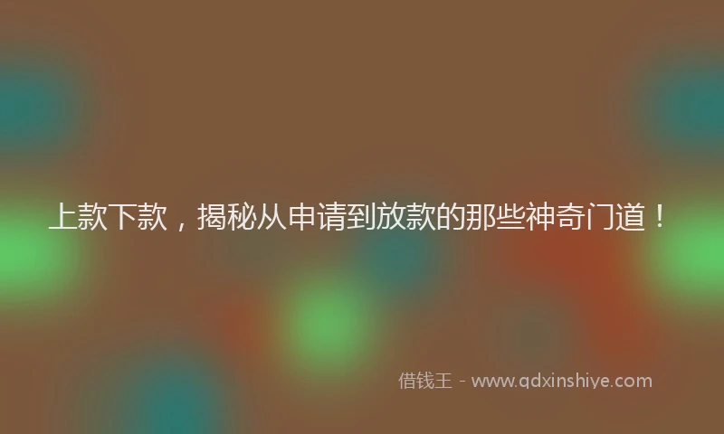 上款下款，揭秘从申请到放款的那些神奇门道！