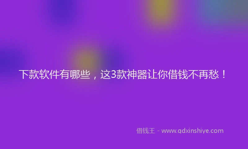 下款软件有哪些，这3款神器让你借钱不再愁！