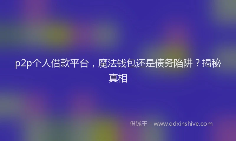 p2p个人借款平台，魔法钱包还是债务陷阱？揭秘真相