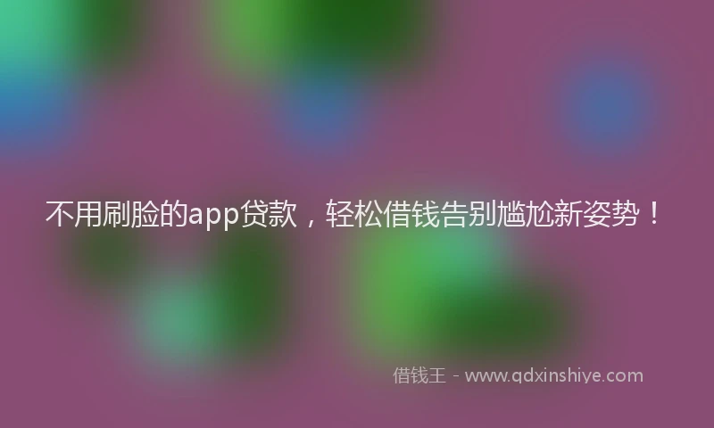 不用刷脸的app贷款，轻松借钱告别尴尬新姿势！