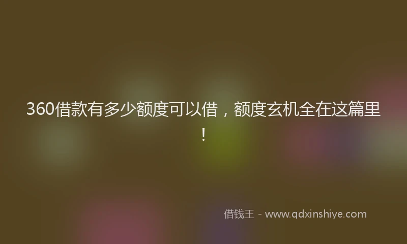 360借款有多少额度可以借，额度玄机全在这篇里！