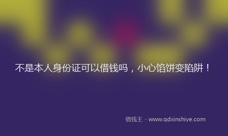 不是本人身份证可以借钱吗，小心馅饼变陷阱！