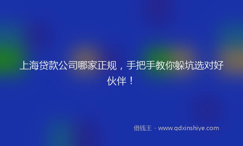 上海贷款公司哪家正规，手把手教你躲坑选对好伙伴！