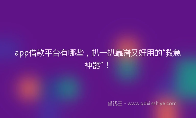 app借款平台有哪些，扒一扒靠谱又好用的“救急神器”！