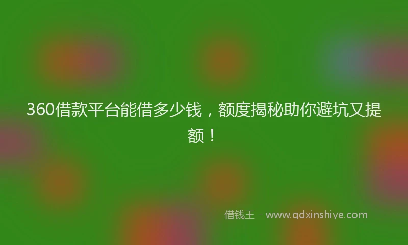360借款平台能借多少钱，额度揭秘助你避坑又提额！