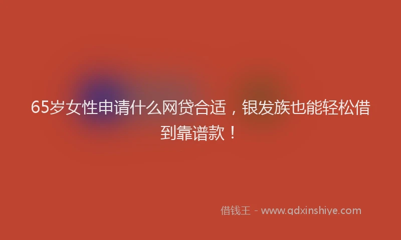 65岁女性申请什么网贷合适，银发族也能轻松借到靠谱款！