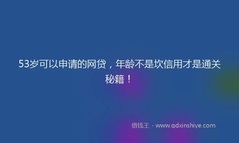 53岁可以申请的网贷，年龄不是坎信用才是通关秘籍！