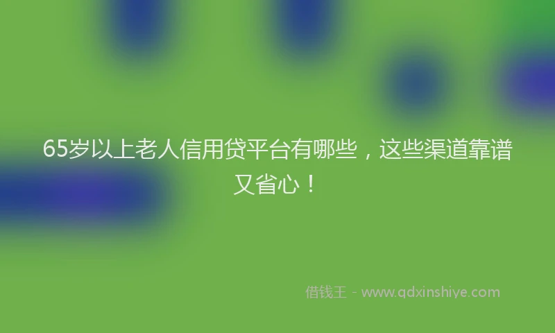 65岁以上老人信用贷平台有哪些，这些渠道靠谱又省心！