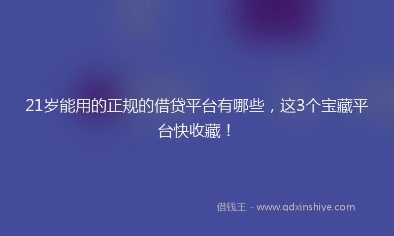 21岁能用的正规的借贷平台有哪些，这3个宝藏平台快收藏！