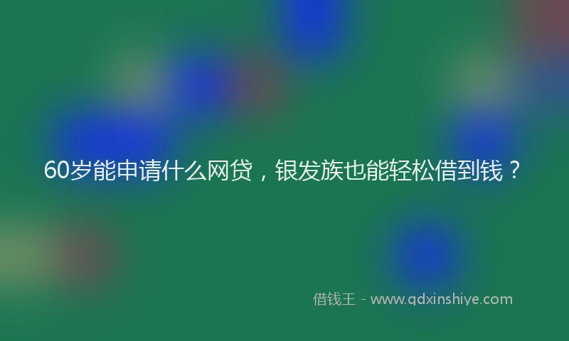 60岁能申请什么网贷，银发族也能轻松借到钱？