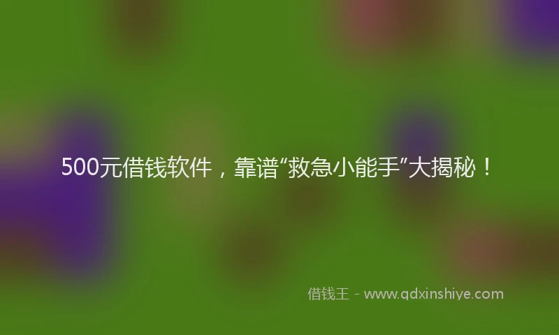 500元借钱软件，靠谱“救急小能手”大揭秘！