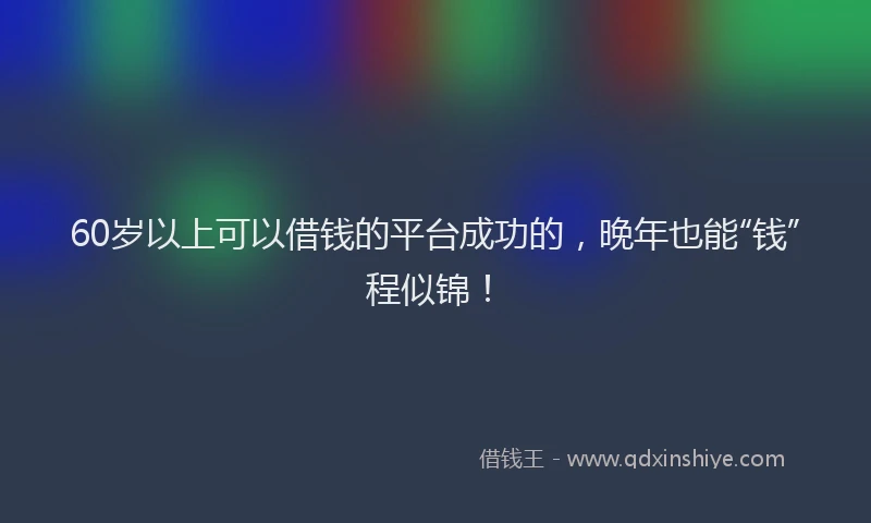 60岁以上可以借钱的平台成功的，晚年也能“钱”程似锦！