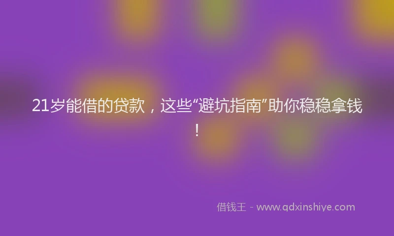 21岁能借的贷款，这些“避坑指南”助你稳稳拿钱！