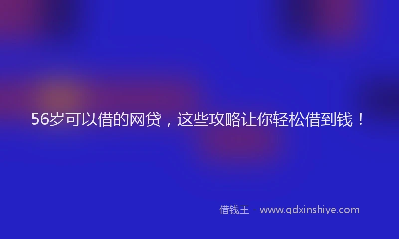 56岁可以借的网贷，这些攻略让你轻松借到钱！
