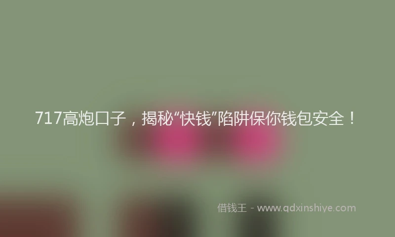 717高炮口子，揭秘“快钱”陷阱保你钱包安全！