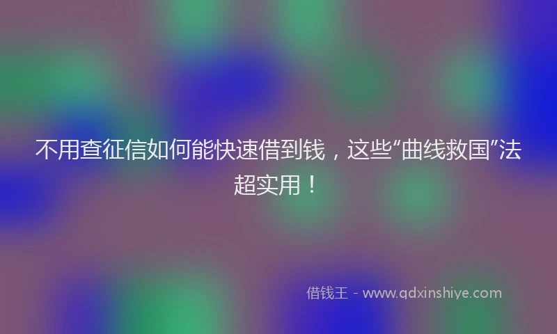 不用查征信如何能快速借到钱，这些“曲线救国”法超实用！