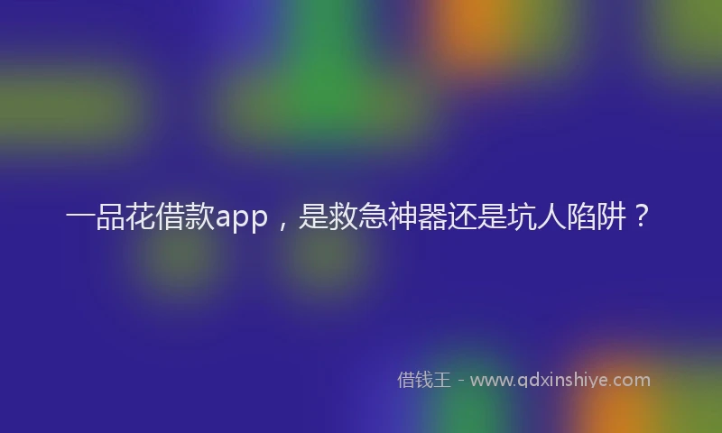 一品花借款app，是救急神器还是坑人陷阱？