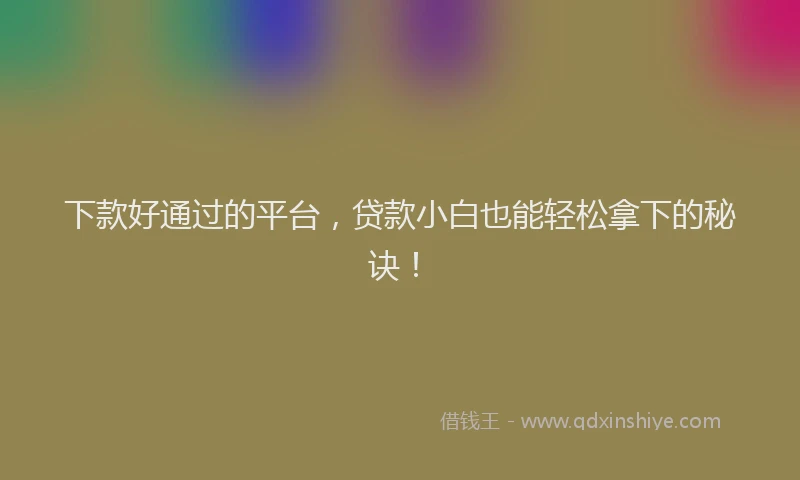 下款好通过的平台，贷款小白也能轻松拿下的秘诀！