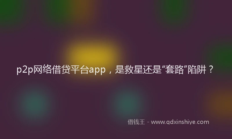 p2p网络借贷平台app，是救星还是“套路”陷阱？