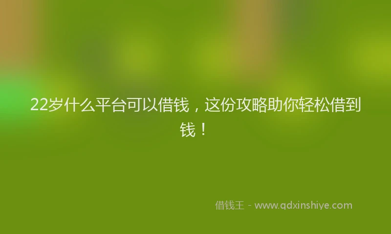 22岁什么平台可以借钱，这份攻略助你轻松借到钱！
