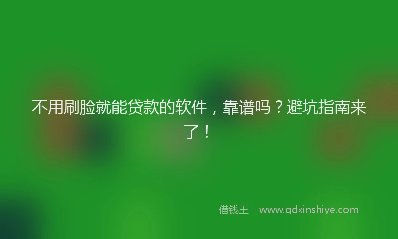 不用刷脸就能贷款的软件，靠谱吗？避坑指南来了！